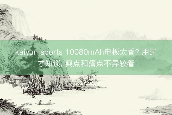 kaiyun sports 10080mAh电板太香? 用过才知谈， 爽点和痛点不异较着