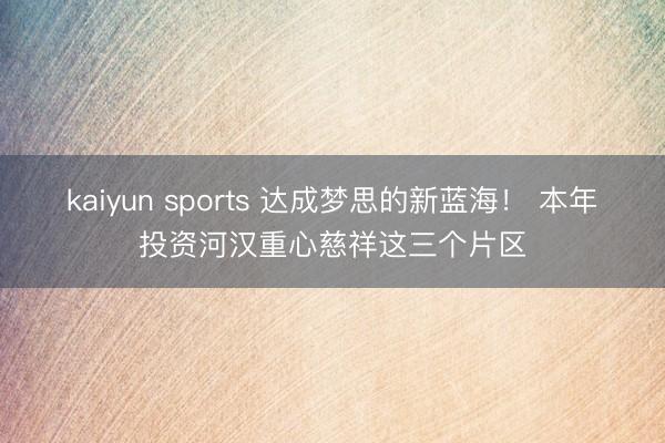 kaiyun sports 达成梦思的新蓝海！ 本年投资河汉重心慈祥这三个片区