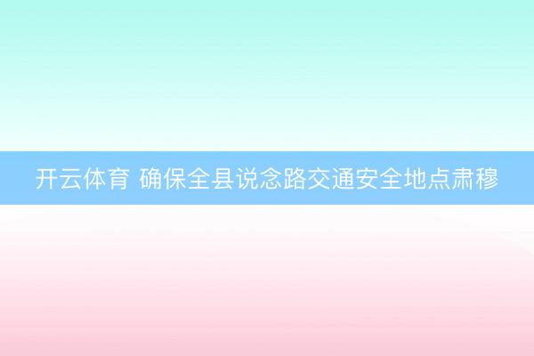 开云体育 确保全县说念路交通安全地点肃穆