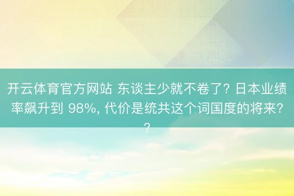 开云体育官方网站 东谈主少就不卷了? 日本业绩率飙升到 98%， 代价是统共这个词国度的将来?