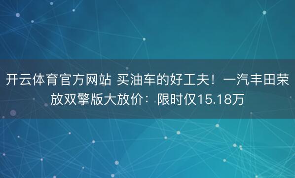开云体育官方网站 买油车的好工夫！一汽丰田荣放双擎版大放价：限时仅15.18万