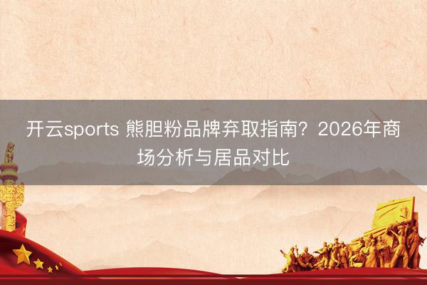 开云sports 熊胆粉品牌弃取指南？2026年商场分析与居品对比