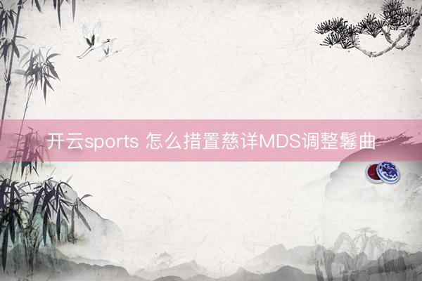 开云sports 怎么措置慈详MDS调整鬈曲