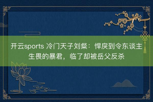 开云sports 冷门天子刘粲：悍戾到令东谈主生畏的暴君，临了却被岳父反杀