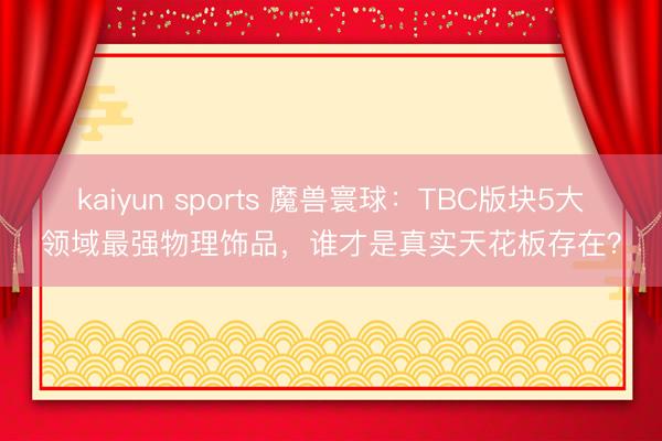 kaiyun sports 魔兽寰球：TBC版块5大领域最强物理饰品，谁才是真实天花板存在？