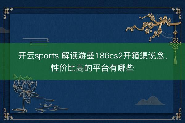 开云sports 解读游盛186cs2开箱渠说念,性价比高的平台有哪些