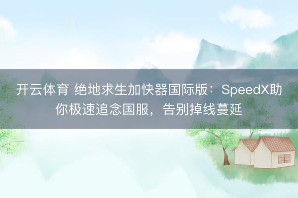 开云体育 绝地求生加快器国际版：SpeedX助你极速追念国服，告别掉线蔓延
