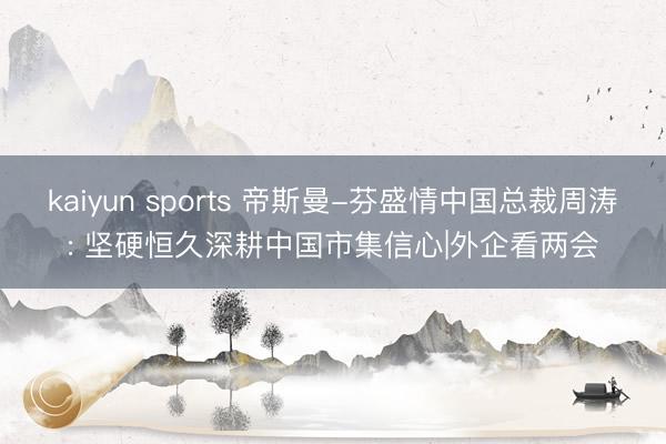 kaiyun sports 帝斯曼-芬盛情中国总裁周涛: 坚硬恒久深耕中国市集信心|外企看两会
