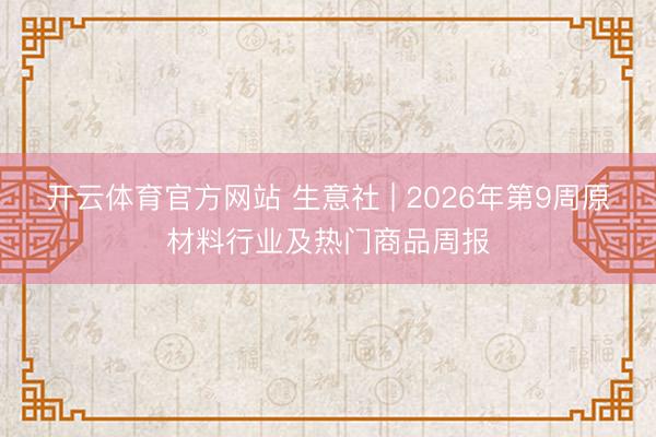 开云体育官方网站 生意社 | 2026年第9周原材料行业及热门商品周报