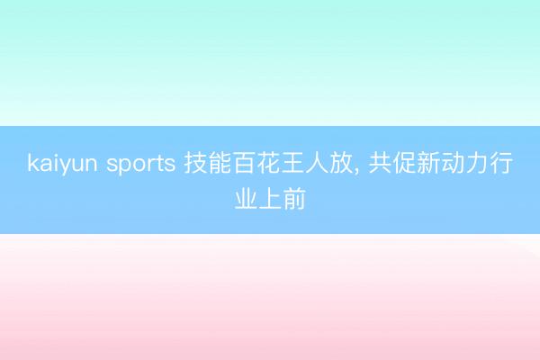 kaiyun sports 技能百花王人放， 共促新动力行业上前