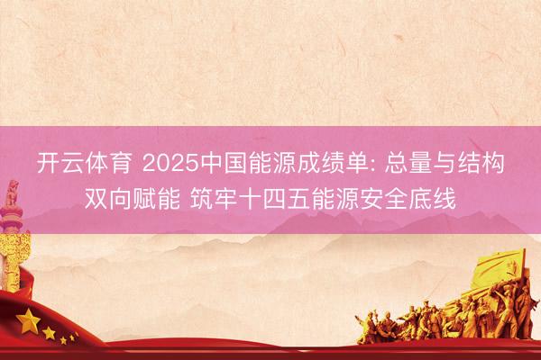 开云体育 2025中国能源成绩单: 总量与结构双向赋能 筑牢十四五能源安全底线