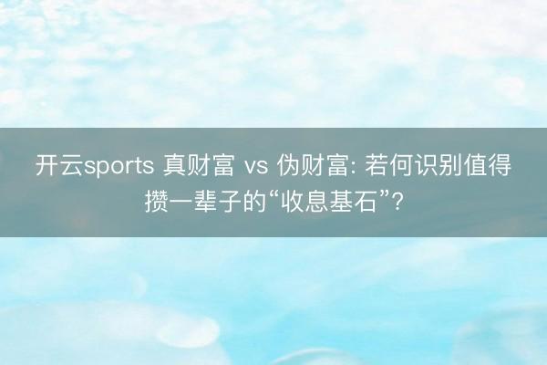 开云sports 真财富 vs 伪财富: 若何识别值得攒一辈子的“收息基石”?